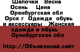 Шапочки . Весна - Осень. › Цена ­ 700 - Оренбургская обл., Орск г. Одежда, обувь и аксессуары » Женская одежда и обувь   . Оренбургская обл.